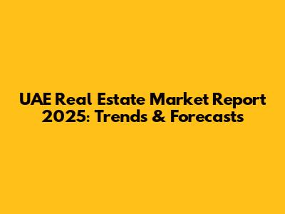UAE Real Estate Market Report 2025: Trends & Forecasts