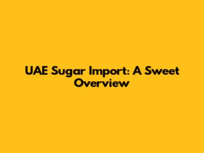 UAE Sugar Import: A Sweet Overview