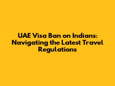 UAE Visa Ban on Indians: Navigating the Latest Travel Regulations