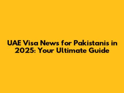 UAE Visa News for Pakistanis in 2025: Your Ultimate Guide