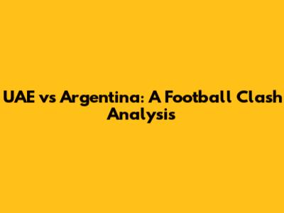 UAE vs Argentina: A Football Clash Analysis