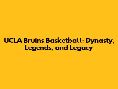 UCLA Bruins Basketball: Dynasty, Legends, and Legacy