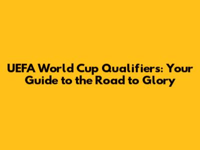 UEFA World Cup Qualifiers: Your Guide to the Road to Glory