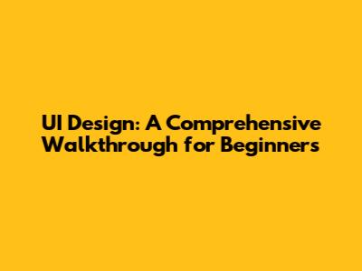 UI Design: A Comprehensive Walkthrough for Beginners