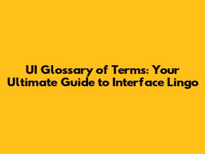 UI Glossary of Terms: Your Ultimate Guide to Interface Lingo