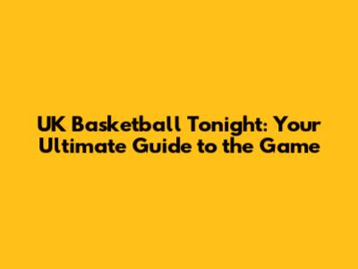 UK Basketball Tonight: Your Ultimate Guide to the Game