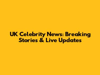 UK Celebrity News: Breaking Stories & Live Updates