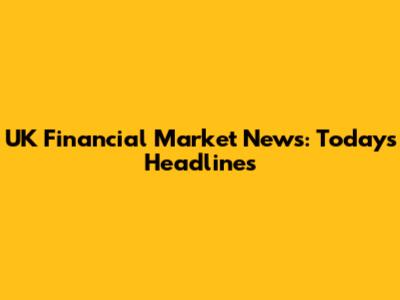 UK Financial Market News: Today's Headlines