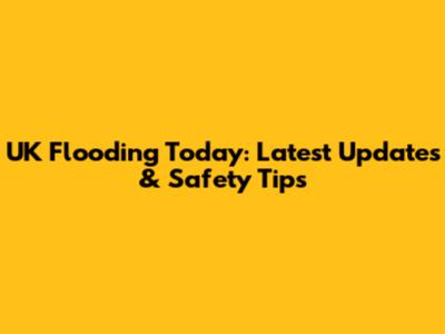 UK Flooding Today: Latest Updates & Safety Tips