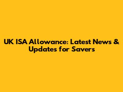 UK ISA Allowance: Latest News & Updates for Savers