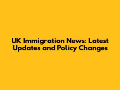 UK Immigration News: Latest Updates and Policy Changes