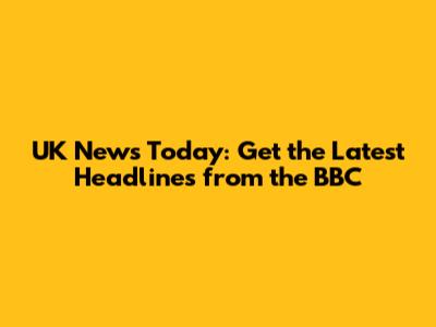 UK News Today: Get the Latest Headlines from the BBC