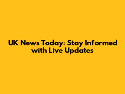 UK News Today: Stay Informed with Live Updates