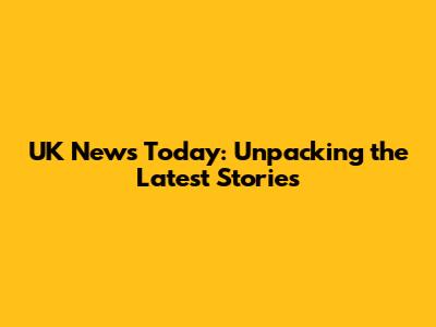 UK News Today: Unpacking the Latest Stories