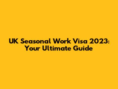 UK Seasonal Work Visa 2023: Your Ultimate Guide