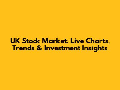 UK Stock Market: Live Charts, Trends & Investment Insights