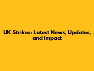 UK Strikes: Latest News, Updates, and Impact