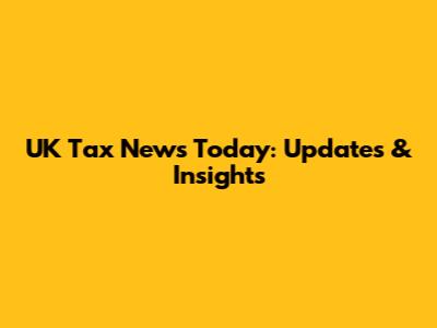 UK Tax News Today: Updates & Insights