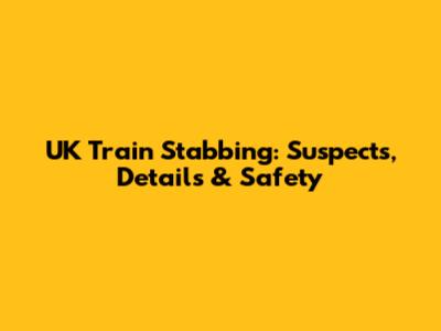 UK Train Stabbing: Suspects, Details & Safety