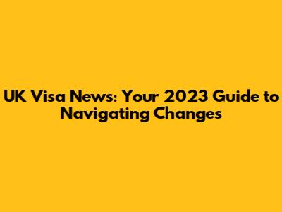 UK Visa News: Your 2023 Guide to Navigating Changes