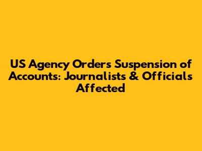 US Agency Orders Suspension of Accounts: Journalists & Officials Affected