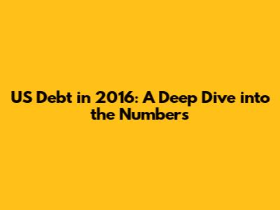 US Debt in 2016: A Deep Dive into the Numbers