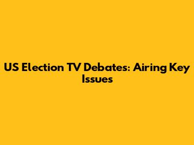 US Election TV Debates: Airing Key Issues