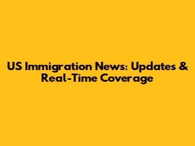 US Immigration News: Updates & Real-Time Coverage