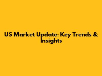 US Market Update: Key Trends & Insights