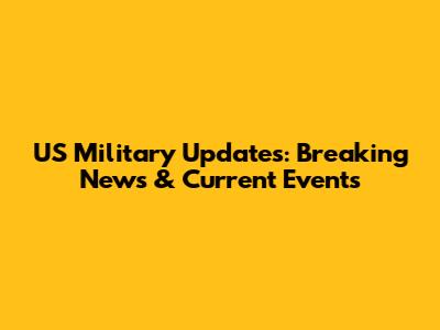 US Military Updates: Breaking News & Current Events