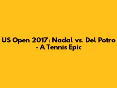 US Open 2017: Nadal vs. Del Potro - A Tennis Epic