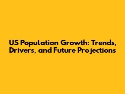 US Population Growth: Trends, Drivers, and Future Projections