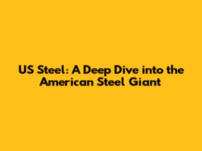 US Steel: A Deep Dive into the American Steel Giant