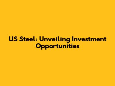 US Steel: Unveiling Investment Opportunities