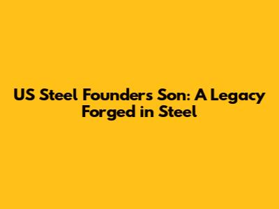US Steel Founder's Son: A Legacy Forged in Steel