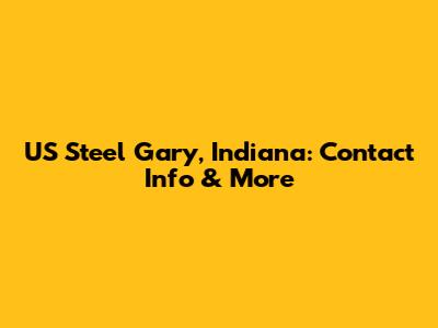 US Steel Gary, Indiana: Contact Info & More