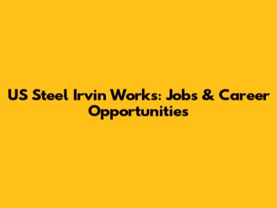 US Steel Irvin Works: Jobs & Career Opportunities