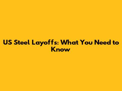 US Steel Layoffs: What You Need to Know