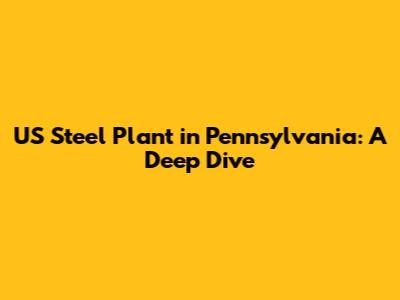 US Steel Plant in Pennsylvania: A Deep Dive