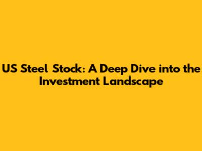 US Steel Stock: A Deep Dive into the Investment Landscape
