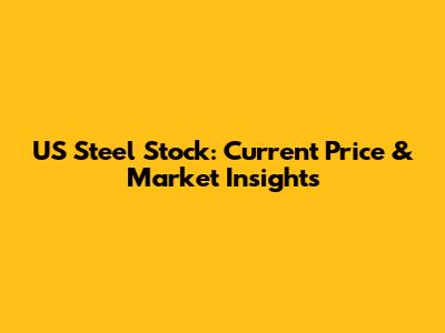 US Steel Stock: Current Price & Market Insights