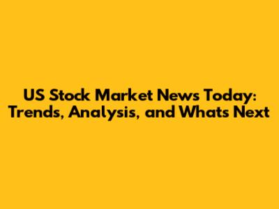US Stock Market News Today: Trends, Analysis, and What's Next