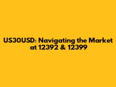 US30USD: Navigating the Market at 12392 & 12399
