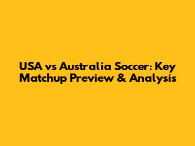USA vs Australia Soccer: Key Matchup Preview & Analysis