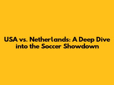 USA vs. Netherlands: A Deep Dive into the Soccer Showdown