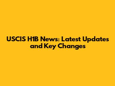 USCIS H1B News: Latest Updates and Key Changes