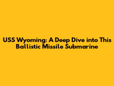 USS Wyoming: A Deep Dive into This Ballistic Missile Submarine