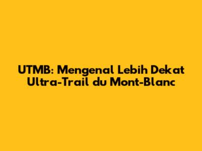 UTMB: Mengenal Lebih Dekat Ultra-Trail du Mont-Blanc