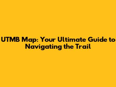 UTMB Map: Your Ultimate Guide to Navigating the Trail