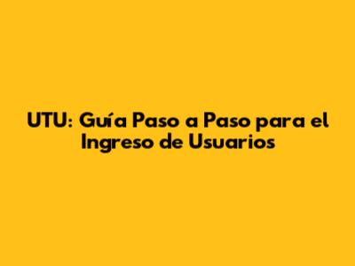 UTU: Guía Paso a Paso para el Ingreso de Usuarios